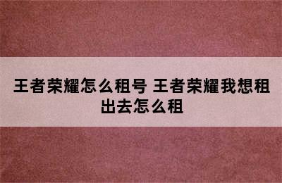 王者荣耀怎么租号 王者荣耀我想租出去怎么租